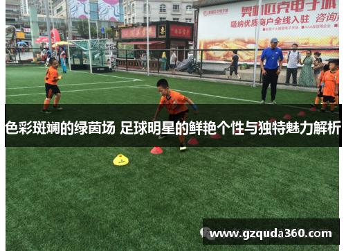 色彩斑斓的绿茵场 足球明星的鲜艳个性与独特魅力解析