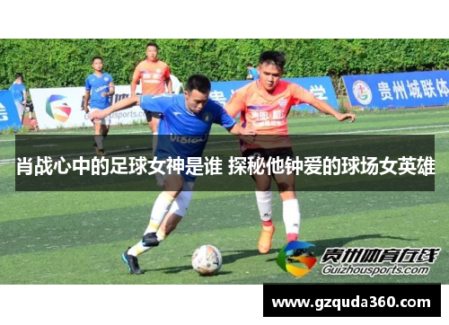 肖战心中的足球女神是谁 探秘他钟爱的球场女英雄