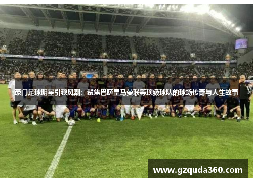 豪门足球明星引领风潮：聚焦巴萨皇马曼联等顶级球队的球场传奇与人生故事