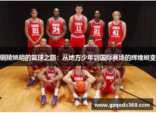 铜陵姚明的篮球之路：从地方少年到国际赛场的辉煌蜕变