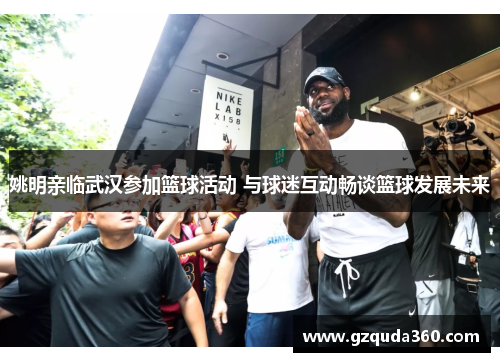 姚明亲临武汉参加篮球活动 与球迷互动畅谈篮球发展未来