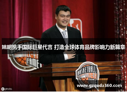 姚明携手国际巨星代言 打造全球体育品牌影响力新篇章