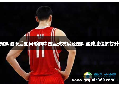 姚明退役后如何影响中国篮球发展及国际篮球地位的提升