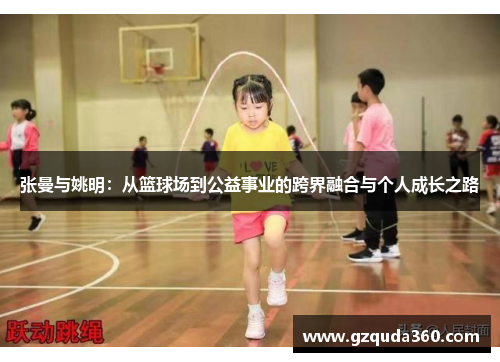张曼与姚明：从篮球场到公益事业的跨界融合与个人成长之路