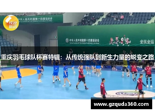 重庆羽毛球队杯赛特辑：从传统强队到新生力量的蜕变之路