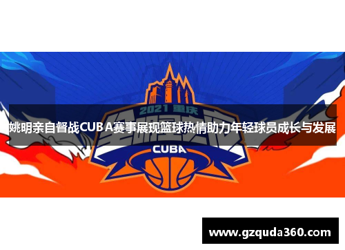 姚明亲自督战CUBA赛事展现篮球热情助力年轻球员成长与发展
