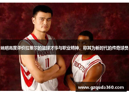 姚明高度评价拉塞尔的篮球才华与职业精神，称其为新时代的传奇球员