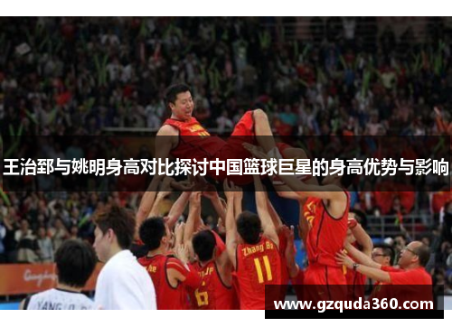 王治郅与姚明身高对比探讨中国篮球巨星的身高优势与影响
