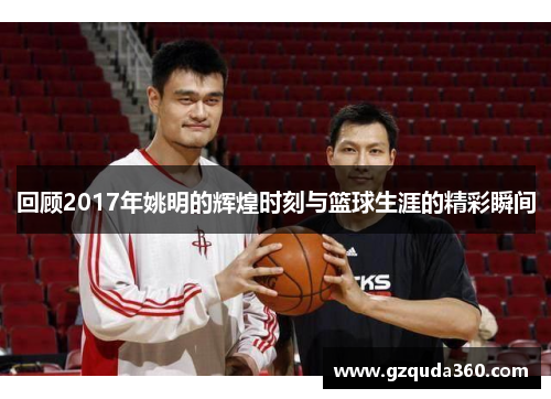 回顾2017年姚明的辉煌时刻与篮球生涯的精彩瞬间