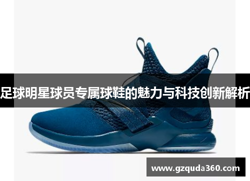 足球明星球员专属球鞋的魅力与科技创新解析