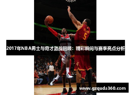 2017年NBA勇士与奇才激战回顾：精彩瞬间与赛季亮点分析