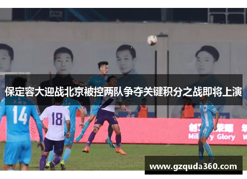 保定容大迎战北京被控两队争夺关键积分之战即将上演