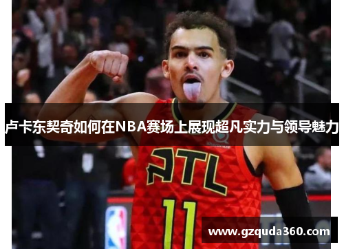 卢卡东契奇如何在NBA赛场上展现超凡实力与领导魅力