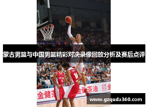 蒙古男篮与中国男篮精彩对决录像回放分析及赛后点评
