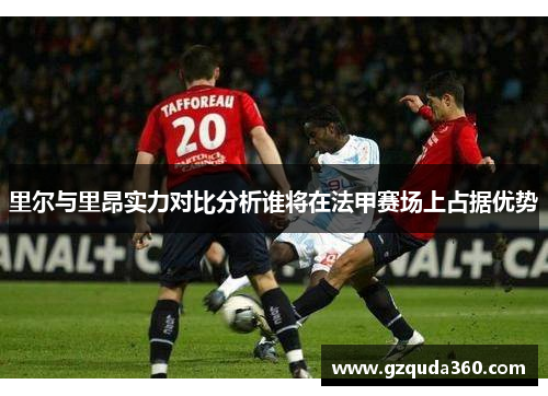 里尔与里昂实力对比分析谁将在法甲赛场上占据优势